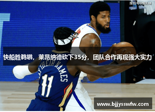 快船胜鹈鹕，莱昂纳德砍下35分，团队合作再现强大实力