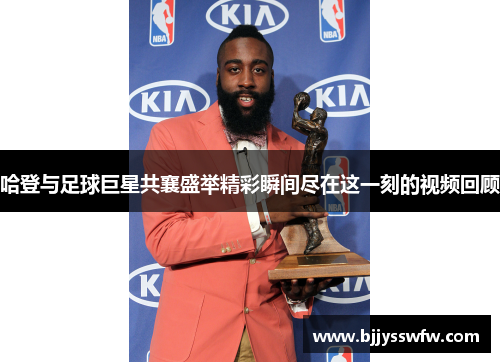 哈登与足球巨星共襄盛举精彩瞬间尽在这一刻的视频回顾