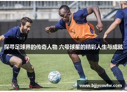 探寻足球界的传奇人物 六号球星的精彩人生与成就