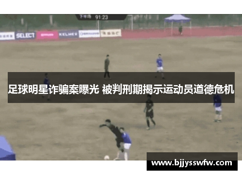 足球明星诈骗案曝光 被判刑期揭示运动员道德危机