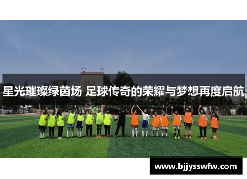 星光璀璨绿茵场 足球传奇的荣耀与梦想再度启航