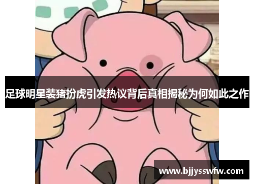 足球明星装猪扮虎引发热议背后真相揭秘为何如此之作