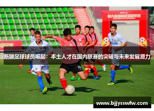 新疆足球球员崛起：本土人才在国内联赛的突破与未来发展潜力